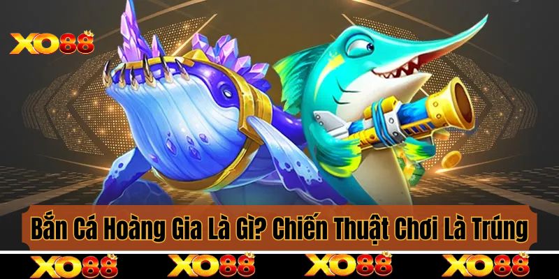 Bắn Cá Hoàng Gia Là Gì? Chiến Thuật Hay Giúp Chơi Là Trúng